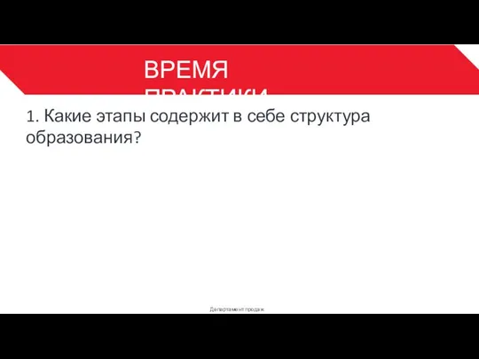 ВРЕМЯ ПРАКТИКИ Департамент продаж 3 1. Какие этапы содержит в себе структура образования?