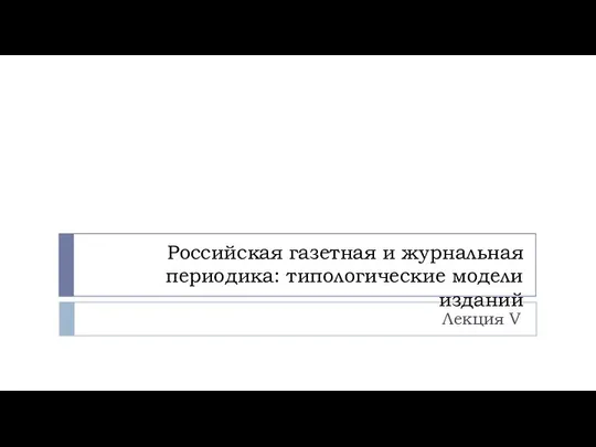 Российская газетная и журнальная периодика: типологические модели изданий Лекция V