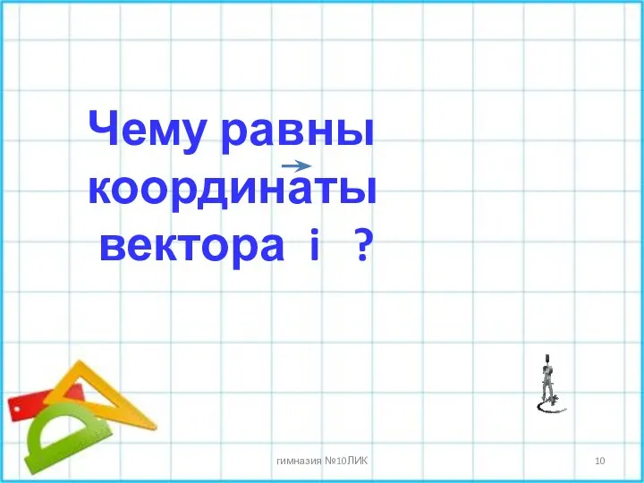 * гимназия №10ЛИК Чему равны координаты вектора i ?