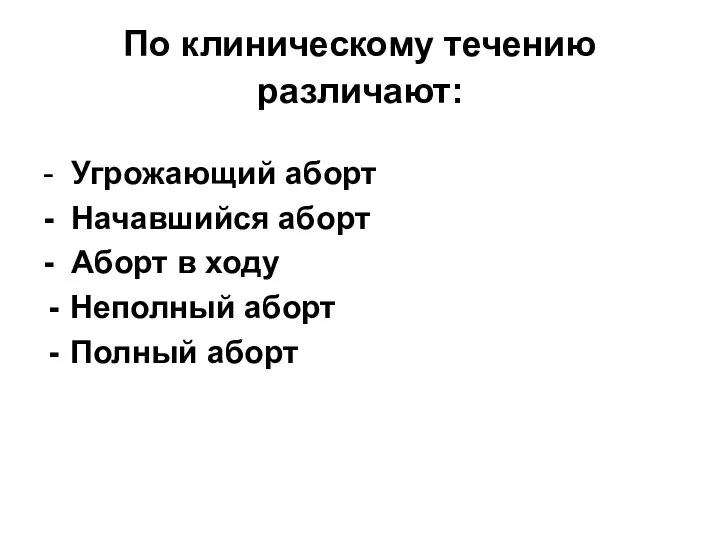 По клиническому течению различают: - Угрожающий аборт - Начавшийся аборт - Аборт