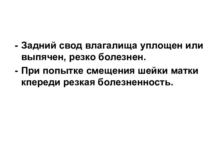 Задний свод влагалища уплощен или выпячен, резко болезнен. При попытке смещения шейки матки кпереди резкая болезненность.