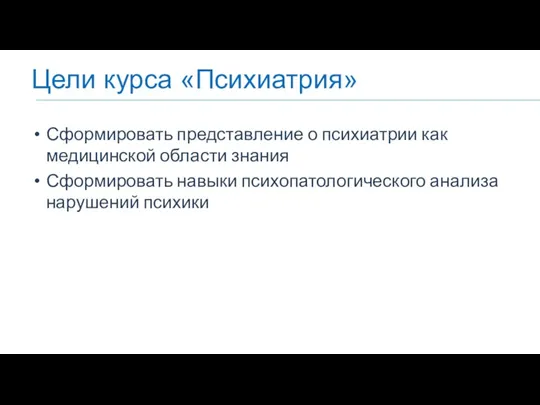 Цели курса «Психиатрия» Сформировать представление о психиатрии как медицинской области знания Сформировать