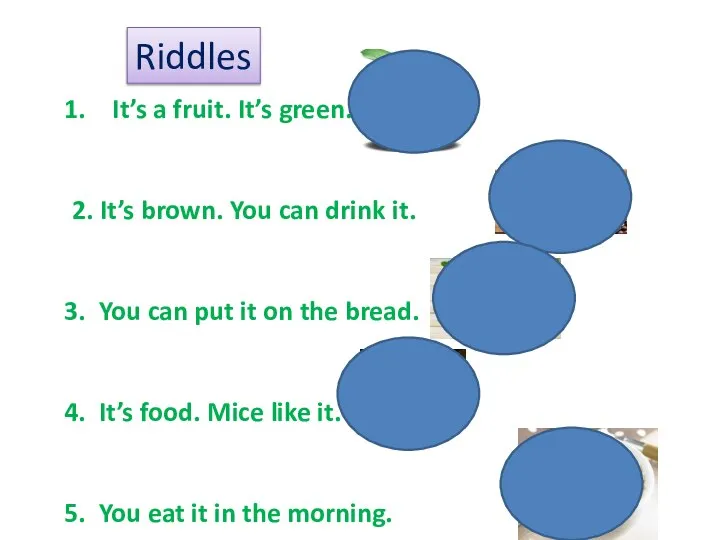 Riddles It’s a fruit. It’s green. 2. It’s brown. You can drink
