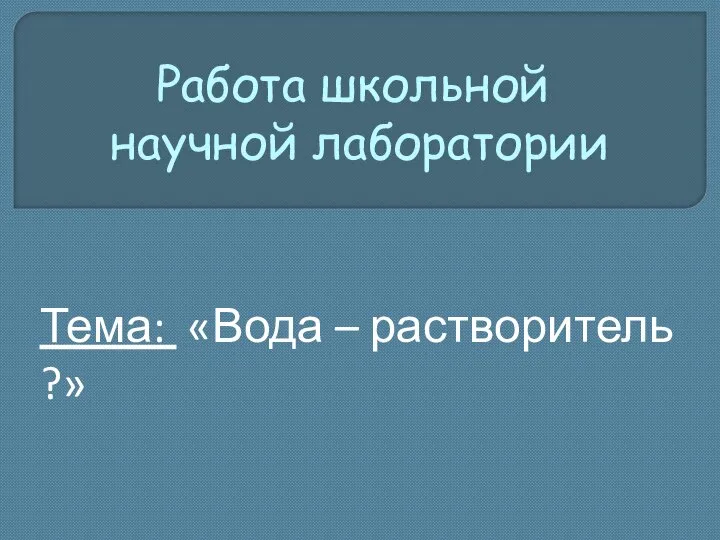 Тема: «Вода – растворитель ?» Работа школьной научной лаборатории