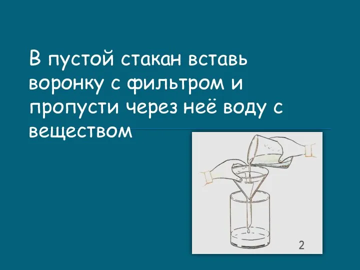 В пустой стакан вставь воронку с фильтром и пропусти через неё воду с веществом