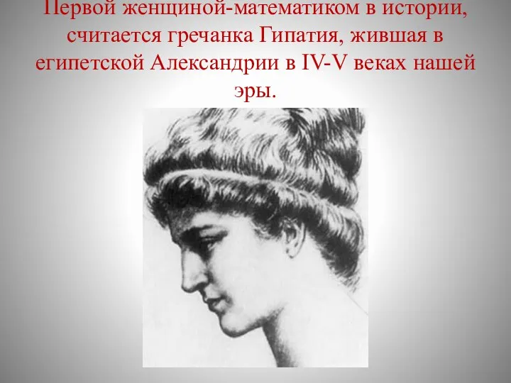 Первой женщиной-математиком в истории, считается гречанка Гипатия, жившая в египетской Александрии в IV-V веках нашей эры.