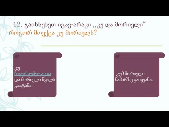 12. გაიხსენეთ იგავ-არაკი ,,კუ და მორიელი“ როგორ მოექცა კუ მორიელს? კუ ჩაყურყუმელავდა