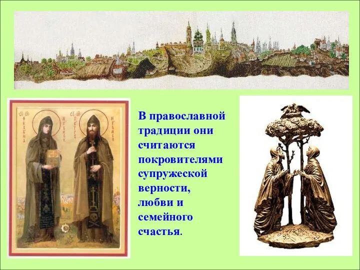 В православной традиции они считаются покровителями супружеской верности, любви и семейного счастья.