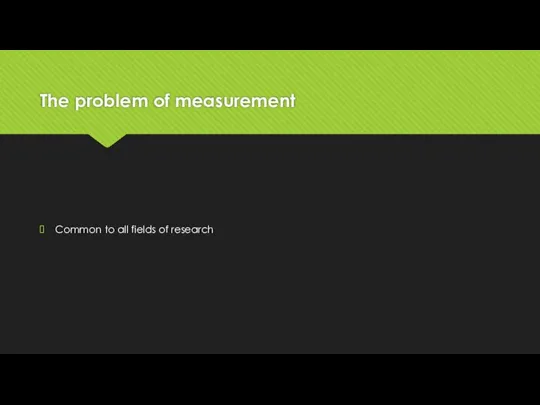 The problem of measurement Common to all fields of research