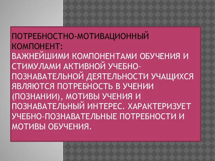 ПОТРЕБНОСТНО-МОТИВАЦИОННЫЙ КОМПОНЕНТ: ВАЖНЕЙШИМИ КОМПОНЕНТАМИ ОБУЧЕНИЯ И СТИМУЛАМИ АКТИВНОЙ УЧЕБНО-ПОЗНАВАТЕЛЬНОЙ ДЕЯТЕЛЬНОСТИ УЧАЩИХСЯ ЯВЛЯЮТСЯ