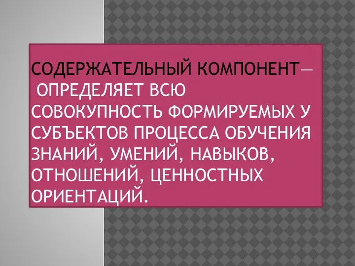 СОДЕРЖАТЕЛЬНЫЙ КОМПОНЕНТ— ОПРЕДЕЛЯЕТ ВСЮ СОВОКУПНОСТЬ ФОРМИРУЕМЫХ У СУБЪЕКТОВ ПРОЦЕССА ОБУЧЕНИЯ ЗНАНИЙ, УМЕНИЙ, НАВЫКОВ, ОТНОШЕНИЙ, ЦЕННОСТНЫХ ОРИЕНТАЦИЙ.