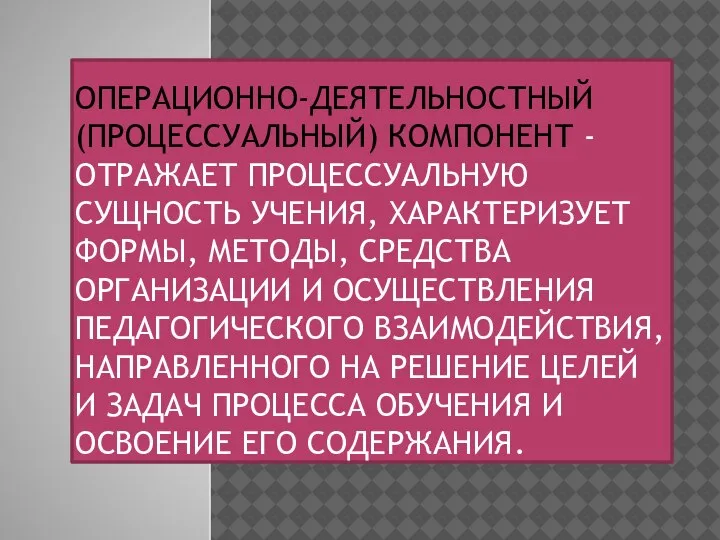 ОПЕРАЦИОННО-ДЕЯТЕЛЬНОСТНЫЙ (ПРОЦЕССУАЛЬНЫЙ) КОМПОНЕНТ -ОТРАЖАЕТ ПРОЦЕССУАЛЬНУЮ СУЩНОСТЬ УЧЕНИЯ, ХАРАКТЕРИЗУЕТ ФОРМЫ, МЕТОДЫ, СРЕДСТВА ОРГАНИЗАЦИИ