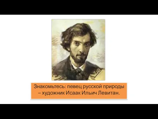 Знакомьтесь: певец русской природы – художник Исаак Ильич Левитан.