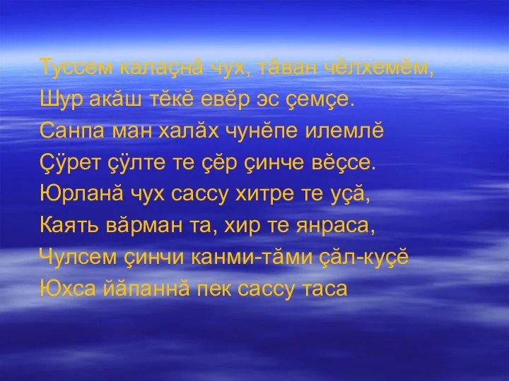 Туссем калаçнă чух, тăван чĕлхемĕм, Шур акăш тĕкĕ евĕр эс çемçе. Санпа