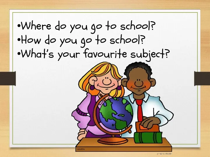 Where do you go to school? How do you go to school? What’s your favourite subject?