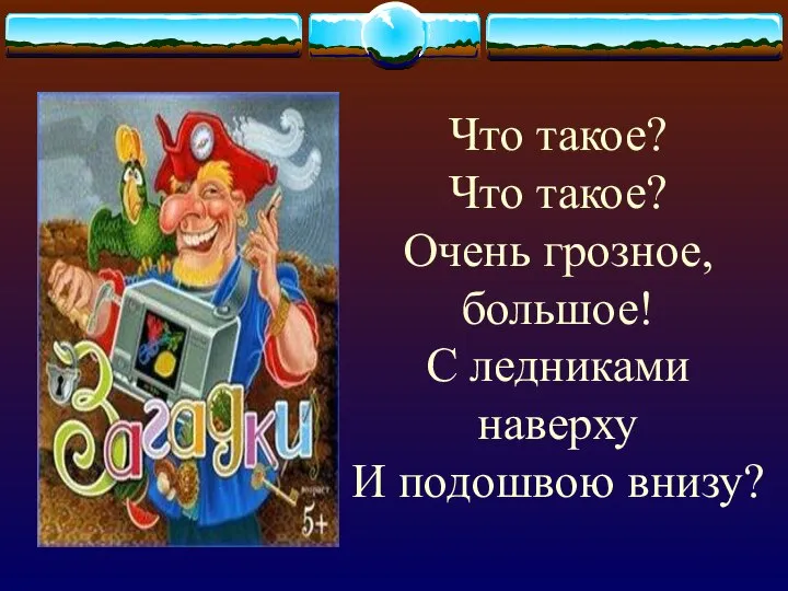 Что такое? Что такое? Очень грозное, большое! С ледниками наверху И подошвою внизу?