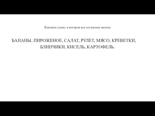 Выпиши слово, в котором все согласные мягкие БАНАНЫ, ПИРОЖЕНОЕ, САЛАТ, РУЛЕТ, МЯСО, КРЕВЕТКИ, БЛИНЧИКИ, КИСЕЛЬ, КАРТОФЕЛЬ.