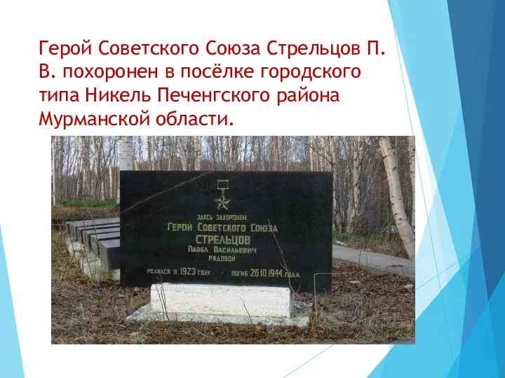 Герой Советского Союза Стрельцов П.В. похоронен в посёлке городского типа Никель Печенгского района Мурманской области.