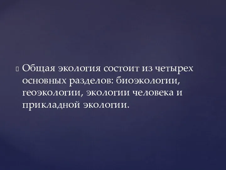 Общая экология состоит из четырех основных разделов: биоэкологии, геоэкологии, экологии человека и прикладной экологии.