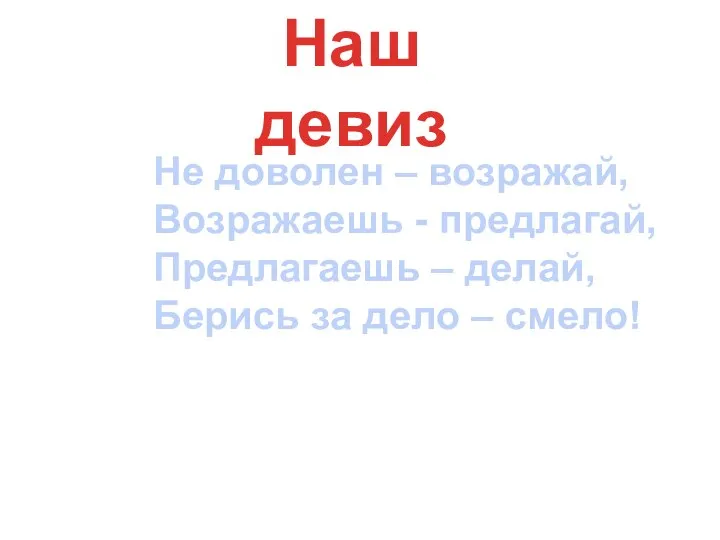 Наш девиз Не доволен – возражай, Возражаешь - предлагай, Предлагаешь – делай,