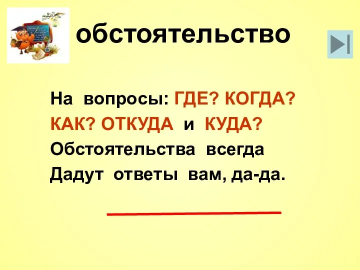 обстоятельство На вопросы: ГДЕ? КОГДА? КАК? ОТКУДА и КУДА? Обстоятельства всегда Дадут ответы вам, да-да.