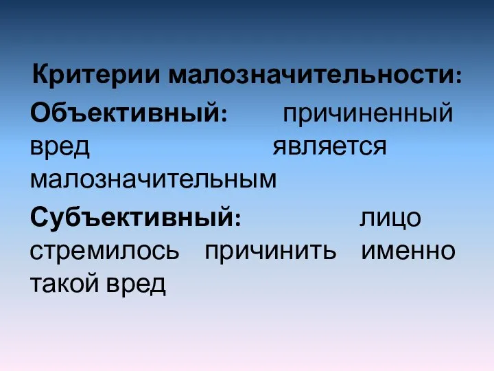 Критерии малозначительности: Объективный: причиненный вред является малозначительным Субъективный: лицо стремилось причинить именно такой вред