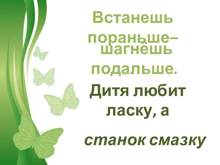 Встанешь пораньше– шагнёшь подальше. Дитя любит ласку, а станок смазку