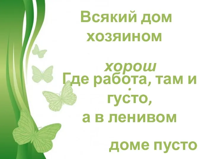 Всякий дом хозяином хорош. Где работа, там и густо, а в ленивом доме пусто