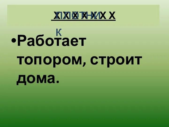 Х Х Х Х Х Х Х Работает топором, строит дома. плотник