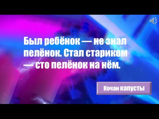 Был ребёнок — не знал пелёнок. Стал стариком — сто пелёнок на нём. Кочан капусты