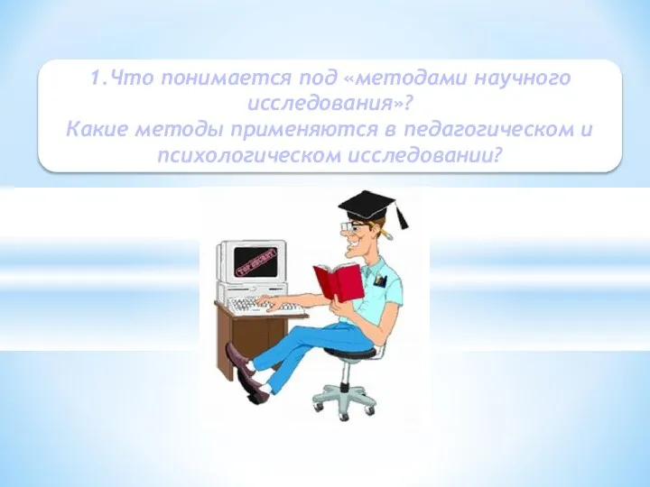 1.Что понимается под «методами научного исследования»? Какие методы применяются в педагогическом и психологическом исследовании?