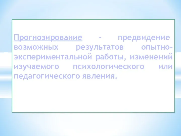 Прогнозирование – предвидение возможных результатов опытно-экспериментальной работы, изменений изучаемого психологического или педагогического явления.