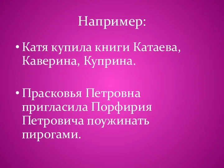 Например: Катя купила книги Катаева, Каверина, Куприна. Прасковья Петровна пригласила Порфирия Петровича поужинать пирогами.