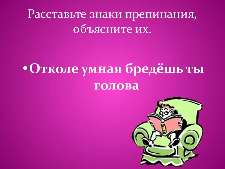 Расставьте знаки препинания, объясните их. Отколе умная бредёшь ты голова