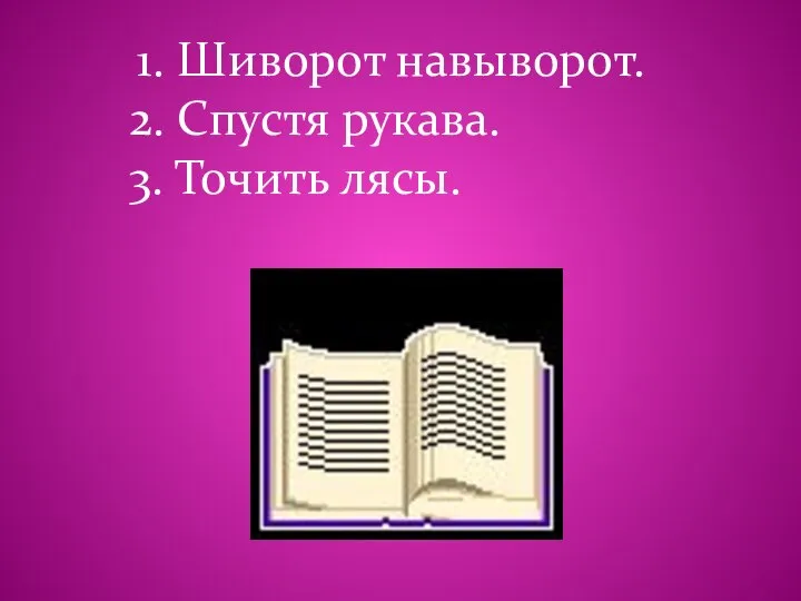 1. Шиворот навыворот. 2. Спустя рукава. 3. Точить лясы.