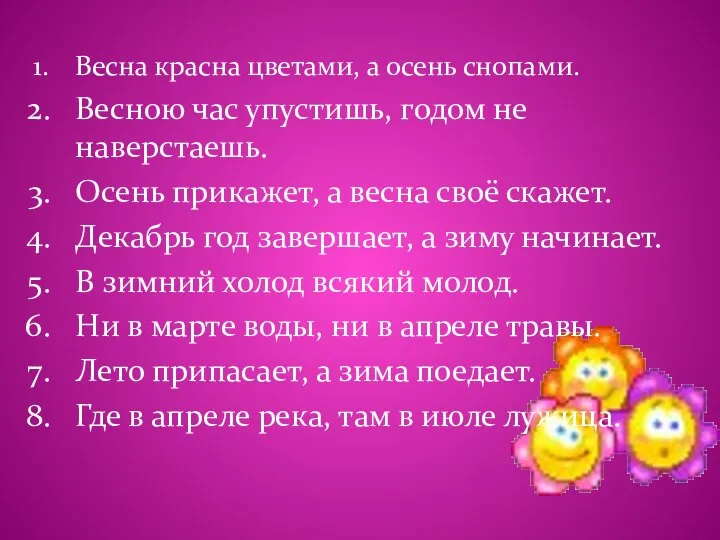 Весна красна цветами, а осень снопами. Весною час упустишь, годом не наверстаешь.