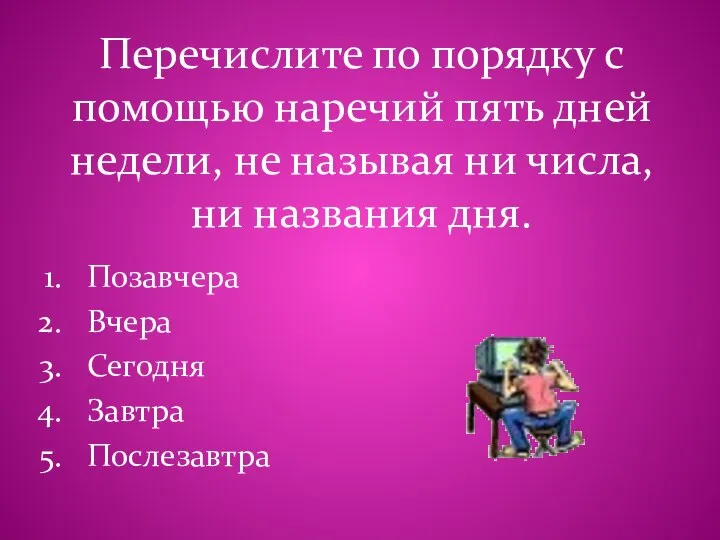 Перечислите по порядку с помощью наречий пять дней недели, не называя ни