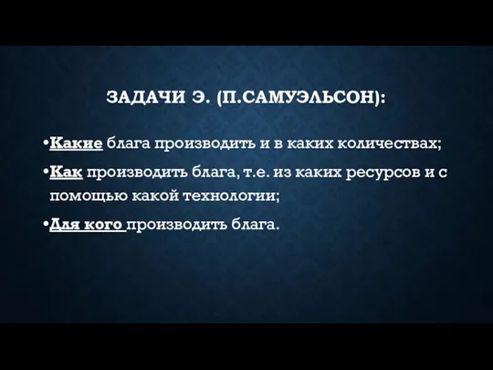 ЗАДАЧИ Э. (П.САМУЭЛЬСОН): Какие блага производить и в каких количествах; Как производить