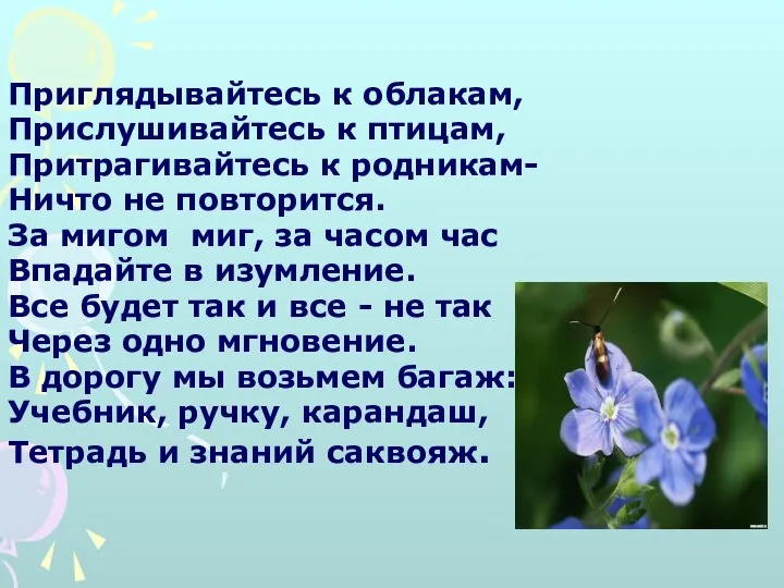 Приглядывайтесь к облакам, Прислушивайтесь к птицам, Притрагивайтесь к родникам- Ничто не повторится.