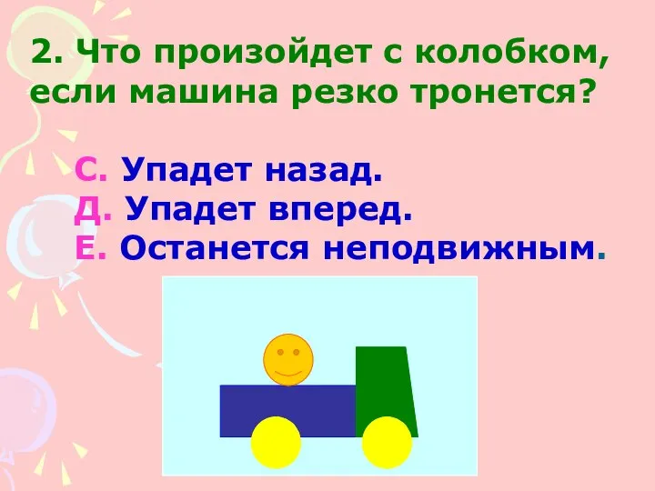 2. Что произойдет с колобком, если машина резко тронется? С. Упадет назад.