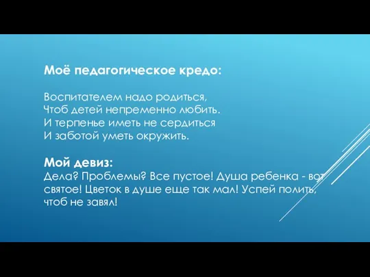 Моё педагогическое кредо: Воспитателем надо родиться, Чтоб детей непременно любить. И терпенье