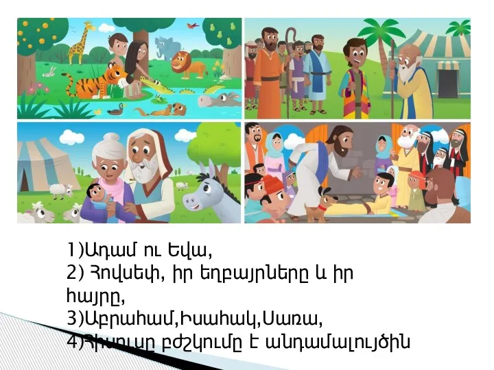 1)Ադամ ու Եվա, 2) Հովսեփ, իր եղբայրները և իր հայրը, 3)Աբրահամ,Իսահակ,Սառա, 4)Հիսուսը բժշկումը է անդամալույծին