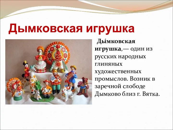 Дымковская игрушка Ды́мковская игрушка,— один из русских народных глиняных художественных промыслов. Возник