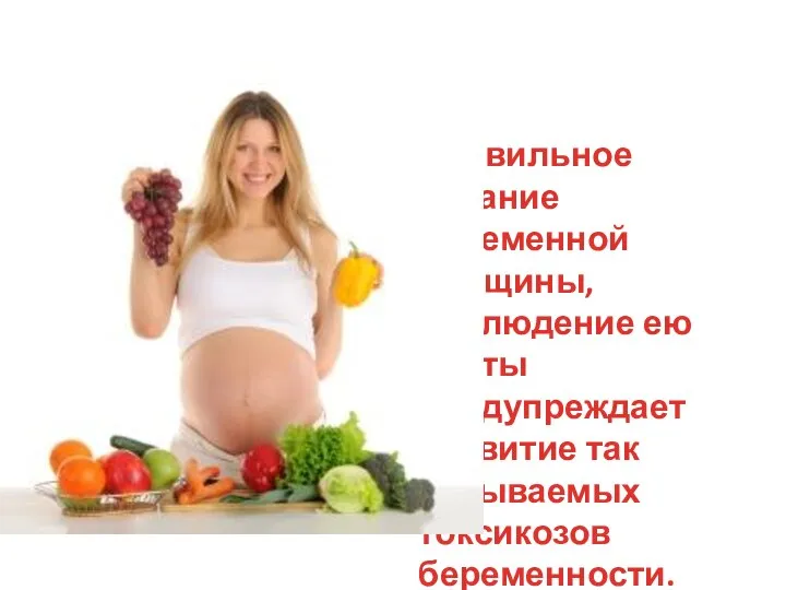 Правильное питание беременной женщины, соблюдение ею диеты предупреждает развитие так называемых токсикозов беременности.