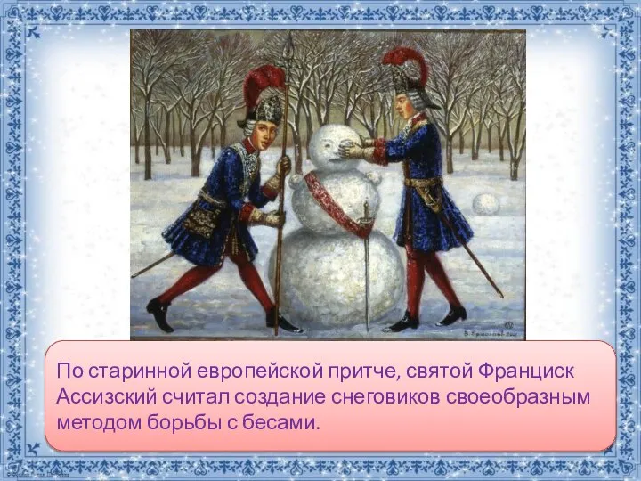 По старинной европейской притче, святой Франциск Ассизский считал создание снеговиков своеобразным методом борьбы с бесами.