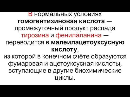 В нормальных условиях гомогентизиновая кислота — промежуточный продукт распада тирозина и фенилаланина