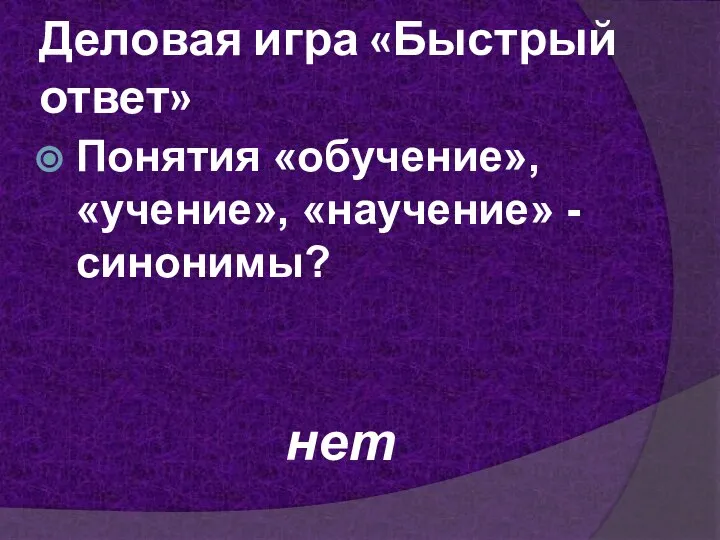 Деловая игра «Быстрый ответ» Понятия «обучение», «учение», «научение» - синонимы? нет