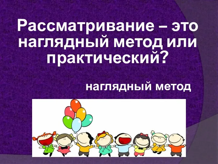 Рассматривание – это наглядный метод или практический? наглядный метод