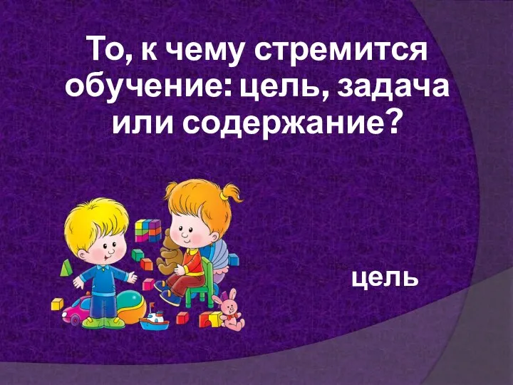 То, к чему стремится обучение: цель, задача или содержание? цель