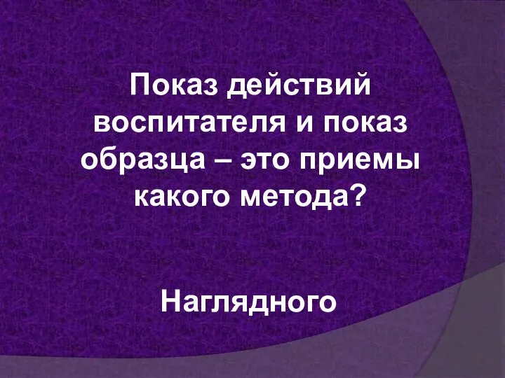 Показ действий воспитателя и показ образца – это приемы какого метода? Наглядного